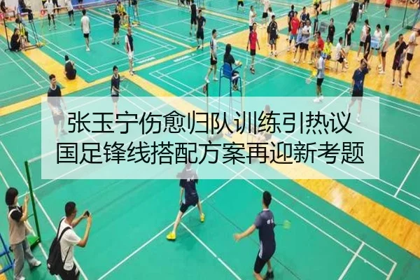 张玉宁伤愈归队训练引热议 国足锋线搭配方案再迎新考题