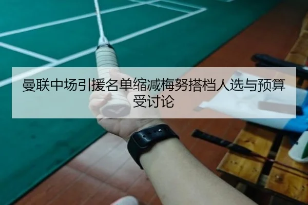 曼联中场引援名单缩减梅努搭档人选与预算受讨论