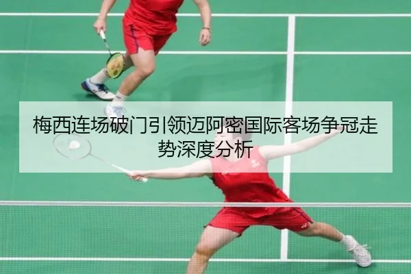 梅西连场破门引领迈阿密国际客场争冠走势深度分析