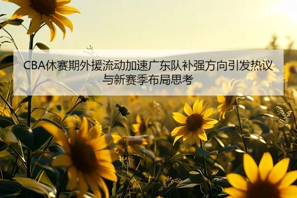 CBA休赛期外援流动加速广东队补强方向引发热议与新赛季布局思考
