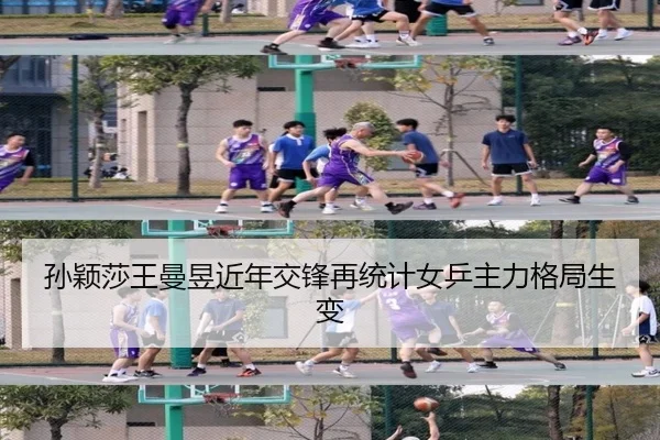 孙颖莎王曼昱近年交锋再统计女乒主力格局生变