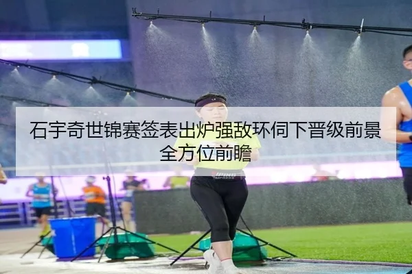 石宇奇世锦赛签表出炉强敌环伺下晋级前景全方位前瞻
